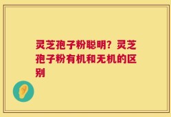 灵芝孢子粉聪明？灵芝孢子粉有机和无机的区别