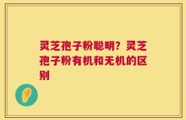 灵芝孢子粉聪明？灵芝孢子粉有机和无机的区别
