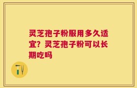 灵芝孢子粉服用多久适宜？灵芝孢子粉可以长期吃吗
