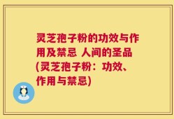 灵芝孢子粉的功效与作用及禁忌 人间的圣品(灵芝孢子粉：功效、作用与禁忌)