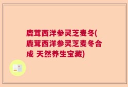 鹿茸西洋参灵芝麦冬(鹿茸西洋参灵芝麦冬合成 天然养生宝藏)