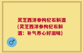 灵芝西洋参枸杞石斛酒(灵芝西洋参枸杞石斛酒：补气养心好滋味)