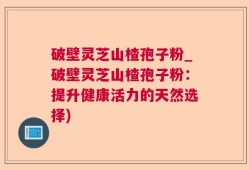 破壁灵芝山楂孢子粉_破壁灵芝山楂孢子粉：提升健康活力的天然选择)