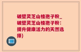 破壁灵芝山楂孢子粉_破壁灵芝山楂孢子粉：提升健康活力的天然选择)