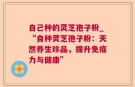 自己种的灵芝孢子粉_“自种灵芝孢子粉：天然养生珍品，提升免疫力与健康”