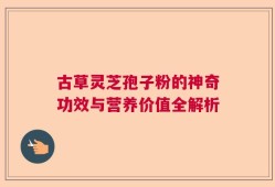 古草灵芝孢子粉的神奇功效与营养价值全解析