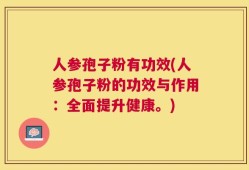 人参孢子粉有功效(人参孢子粉的功效与作用：全面提升健康。)