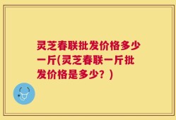 灵芝春联批发价格多少一斤(灵芝春联一斤批发价格是多少？)