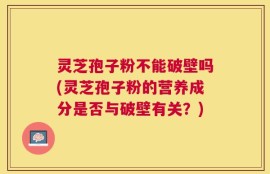 灵芝孢子粉不能破壁吗(灵芝孢子粉的营养成分是否与破壁有关？)