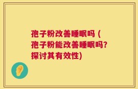 孢子粉改善睡眠吗 (孢子粉能改善睡眠吗？探讨其有效性)