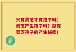 只有灵芝才有孢子吗(灵芝产生孢子吗？探究灵芝孢子的产生秘密)