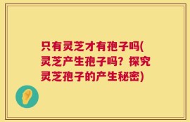 只有灵芝才有孢子吗(灵芝产生孢子吗？探究灵芝孢子的产生秘密)
