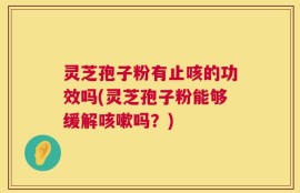 灵芝孢子粉有止咳的功效吗(灵芝孢子粉能够缓解咳嗽吗？)