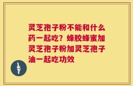 灵芝孢子粉不能和什么药一起吃？蜂胶蜂蜜加灵芝孢子粉加灵芝孢子油一起吃功效