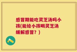 感冒期能吃灵芝汤吗小孩(能给小孩喝灵芝汤缓解感冒？)