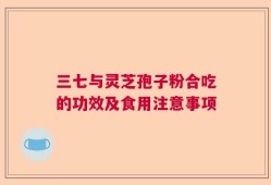 三七与灵芝孢子粉合吃的功效及食用注意事项