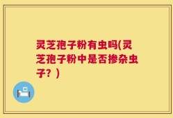 灵芝孢子粉有虫吗(灵芝孢子粉中是否掺杂虫子？)