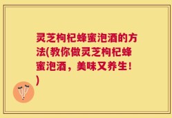 灵芝枸杞蜂蜜泡酒的方法(教你做灵芝枸杞蜂蜜泡酒，美味又养生！)