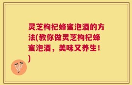 灵芝枸杞蜂蜜泡酒的方法(教你做灵芝枸杞蜂蜜泡酒，美味又养生！)