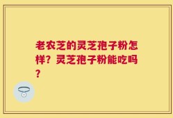 老农芝的灵芝孢子粉怎样？灵芝孢子粉能吃吗？