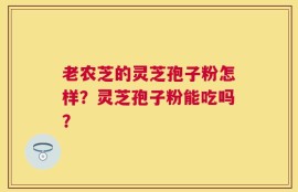 老农芝的灵芝孢子粉怎样？灵芝孢子粉能吃吗？