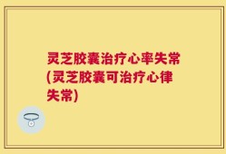 灵芝胶囊治疗心率失常(灵芝胶囊可治疗心律失常)