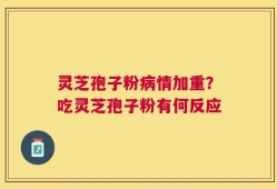灵芝孢子粉病情加重？吃灵芝孢子粉有何反应
