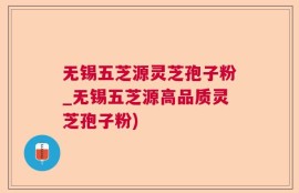 无锡五芝源灵芝孢子粉_无锡五芝源高品质灵芝孢子粉)