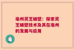 亳州灵芝破壁：探索灵芝破壁技术及其在亳州的发展与应用
