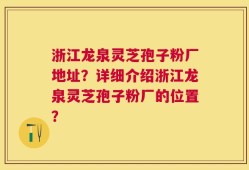 浙江龙泉灵芝孢子粉厂地址？详细介绍浙江龙泉灵芝孢子粉厂的位置？