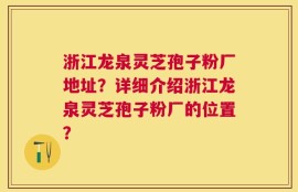 浙江龙泉灵芝孢子粉厂地址？详细介绍浙江龙泉灵芝孢子粉厂的位置？