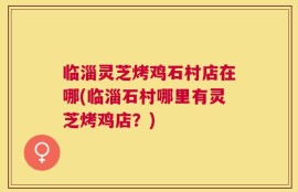 临淄灵芝烤鸡石村店在哪(临淄石村哪里有灵芝烤鸡店？)
