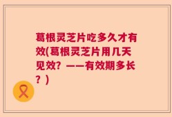 葛根灵芝片吃多久才有效(葛根灵芝片用几天见效？——有效期多长？)