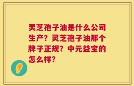 灵芝孢子油是什么公司生产？灵芝孢子油那个牌子正规？中元益宝的怎么样？