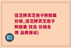 佳芝牌灵芝孢子粉胶囊价格_佳芝牌灵芝孢子粉胶囊 优选 价格合理 品质保证)