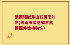 紫檀镶嵌寿山石灵芝如意(寿山石灵芝如意紫檀摆件惊艳装饰)