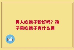 男人吃孢子粉好吗？孢子男吃孢子有什么用
