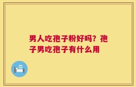 男人吃孢子粉好吗？孢子男吃孢子有什么用