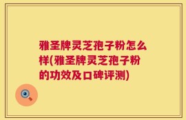 雅圣牌灵芝孢子粉怎么样(雅圣牌灵芝孢子粉的功效及口碑评测)