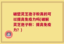 破壁灵芝孢子粉真的可以提高免疫力吗(破解灵芝孢子粉：提高免疫力？)