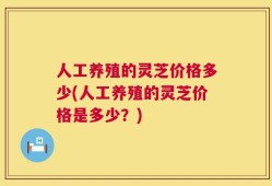 人工养殖的灵芝价格多少(人工养殖的灵芝价格是多少？)