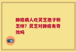 肺癌病人吃灵芝孢子粉怎样？灵芝对肺癌有奇效吗