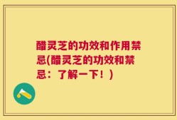 醋灵芝的功效和作用禁忌(醋灵芝的功效和禁忌：了解一下！)