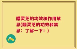 醋灵芝的功效和作用禁忌(醋灵芝的功效和禁忌：了解一下！)