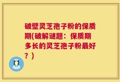 破壁灵芝孢子粉的保质期(破解谜题：保质期多长的灵芝孢子粉最好？)