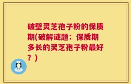破壁灵芝孢子粉的保质期(破解谜题：保质期多长的灵芝孢子粉最好？)