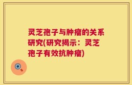 灵芝孢子与肿瘤的关系研究(研究揭示：灵芝孢子有效抗肿瘤)