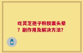 吃灵芝孢子粉胶囊头晕？副作用及解决方法？
