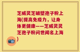 芝威灵芝破壁孢子粉上海(提高免疫力，让身体更健康——芝威灵灵芝孢子粉问世闻名上海)