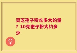 灵芝孢子粉吃多大的量？10克孢子粉大约多少